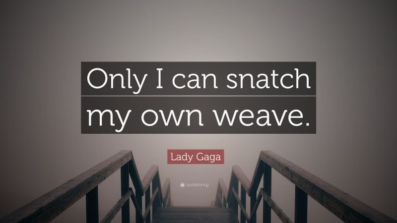 Lady Gaga Quote: “Only I can snatch my own weave.”