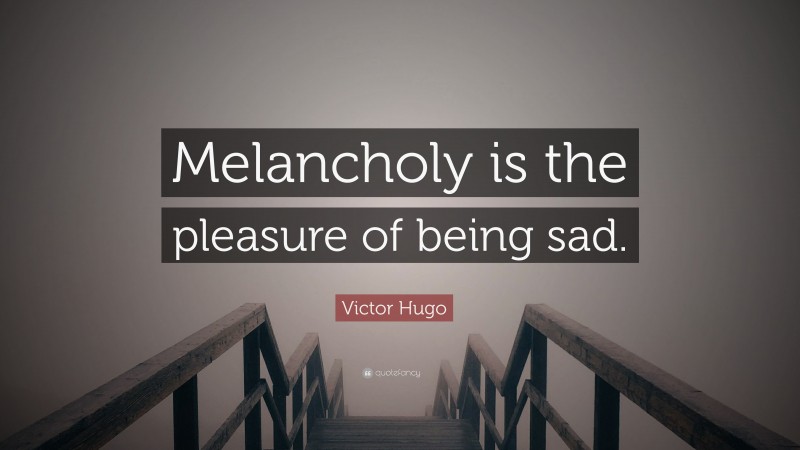 Victor Hugo Quote: “Melancholy is the pleasure of being sad.”