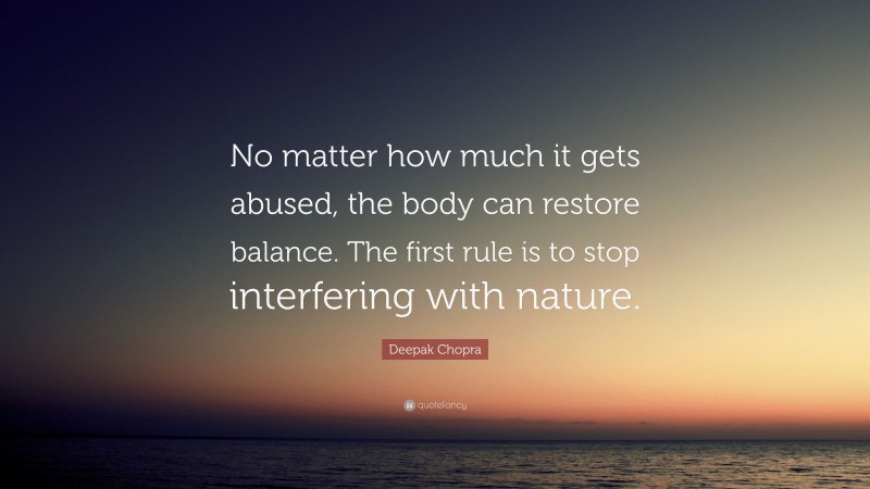 Deepak Chopra Quote: “No matter how much it gets abused, the body can restore balance. The first rule is to stop interfering with nature.”