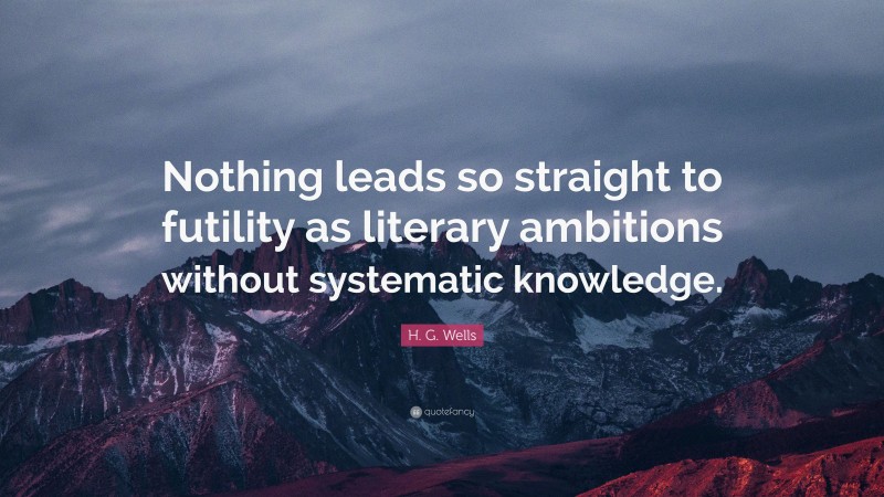 H. G. Wells Quote: “Nothing leads so straight to futility as literary ambitions without systematic knowledge.”