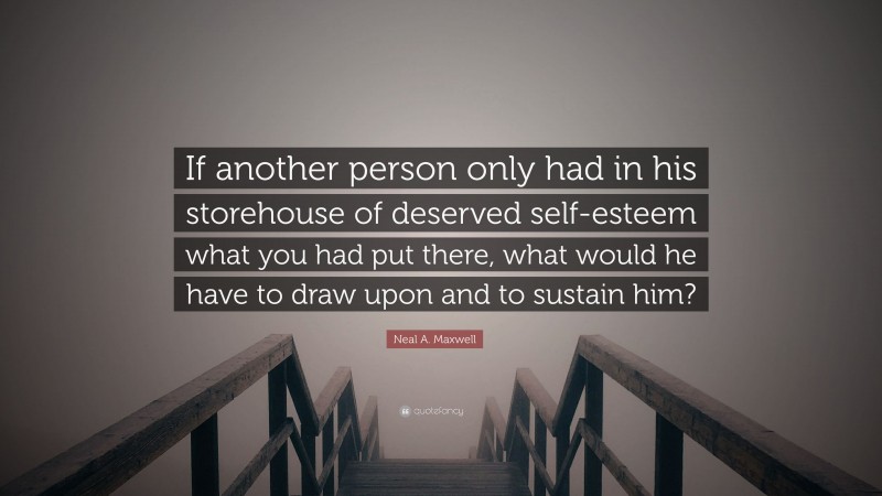 Neal A. Maxwell Quote: “If another person only had in his storehouse of deserved self-esteem what you had put there, what would he have to draw upon and to sustain him?”