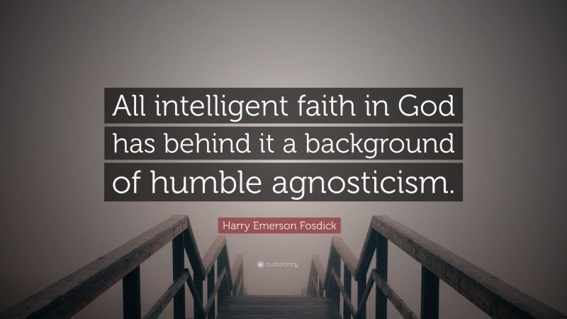 Harry Emerson Fosdick Quote: “All intelligent faith in God has behind it a background of humble agnosticism.”