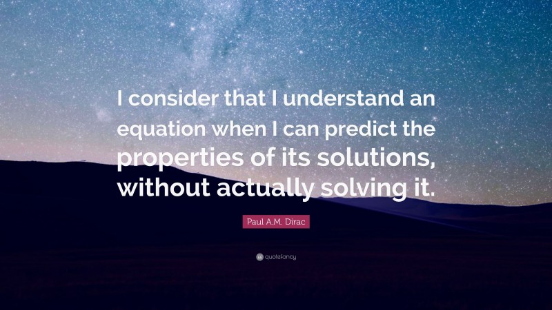 Paul A.M. Dirac Quote: “I consider that I understand an equation when I can predict the properties of its solutions, without actually solving it.”
