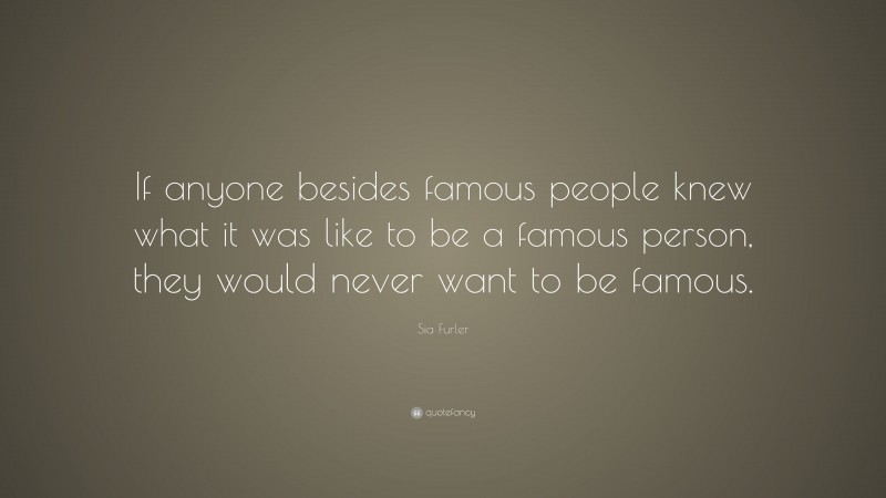 Sia Furler Quote: “If anyone besides famous people knew what it was like to be a famous person, they would never want to be famous.”