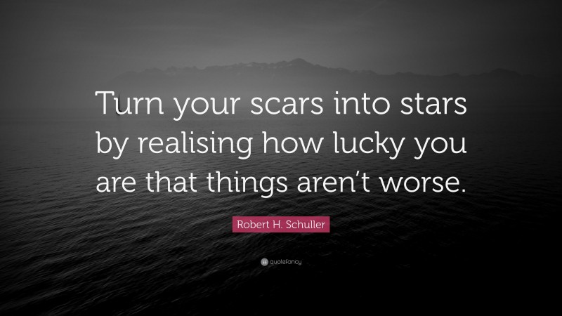 Robert H. Schuller Quote: “Turn your scars into stars by realising how lucky you are that things aren’t worse.”