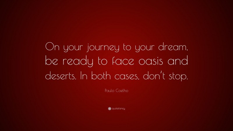 Paulo Coelho Quote: “On your journey to your dream, be ready to face oasis and deserts. In both cases, don’t stop.”