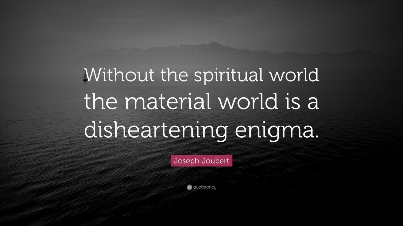 Joseph Joubert Quote: “Without the spiritual world the material world is a disheartening enigma.”