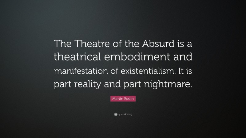 Martin Esslin Quote: “The Theatre of the Absurd is a theatrical embodiment and manifestation of existentialism. It is part reality and part nightmare.”