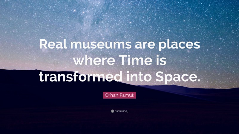 Orhan Pamuk Quote: “Real museums are places where Time is transformed into Space.”