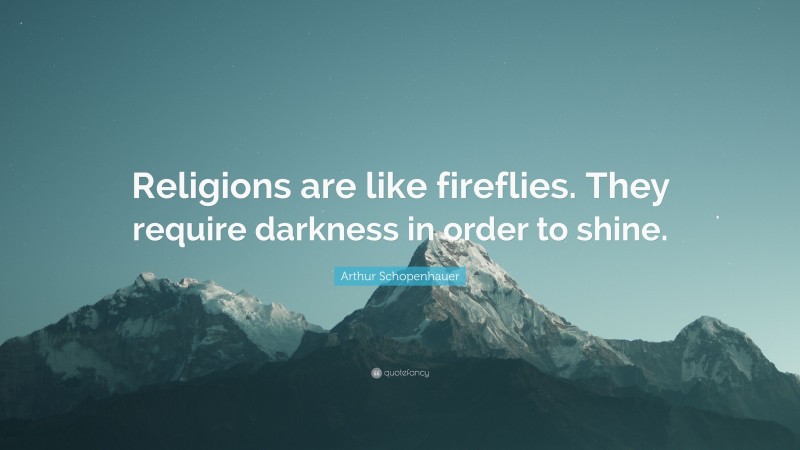 Arthur Schopenhauer Quote: “Religions are like fireflies. They require darkness in order to shine.”
