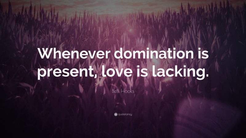 Bell Hooks Quote: “Whenever domination is present, love is lacking.”
