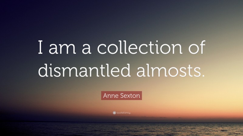 Anne Sexton Quote: “I am a collection of dismantled almosts.”