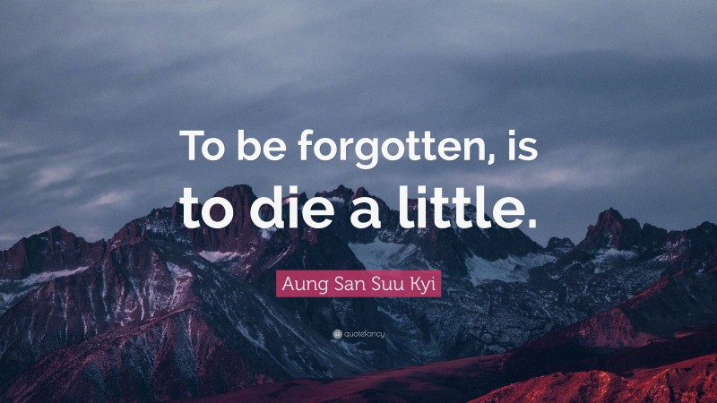 Aung San Suu Kyi Quote: “To be forgotten, is to die a little.”