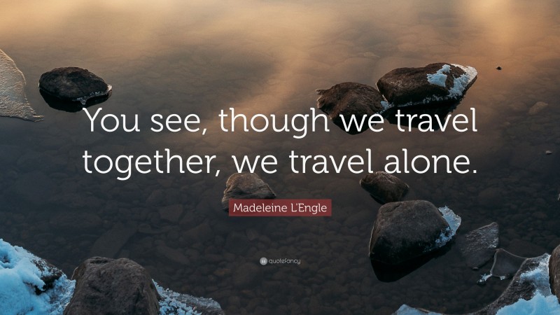 Madeleine L'Engle Quote: “You see, though we travel together, we travel alone.”