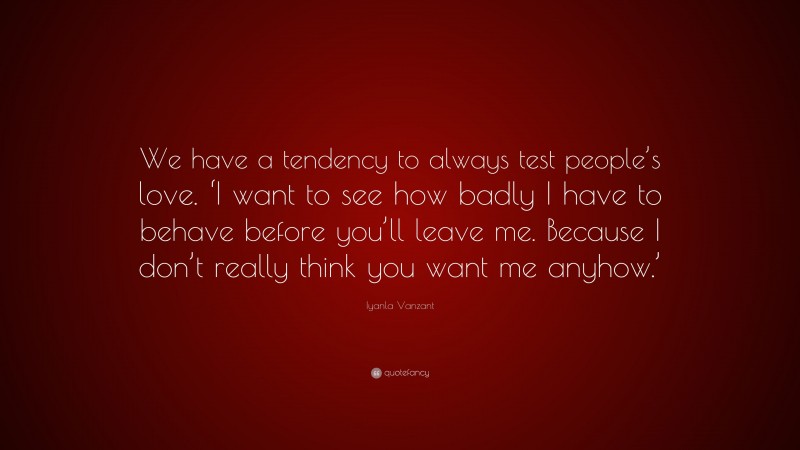 Iyanla Vanzant Quote: “We have a tendency to always test people’s love. ‘I want to see how badly I have to behave before you’ll leave me. Because I don’t really think you want me anyhow.’”