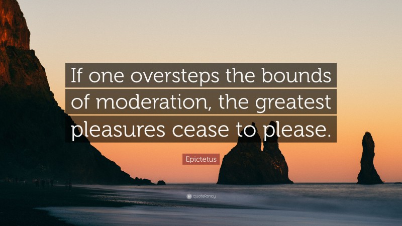 Epictetus Quote: “If one oversteps the bounds of moderation, the greatest pleasures cease to please.”