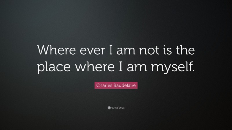 Charles Baudelaire Quote: “Where ever I am not is the place where I am myself.”