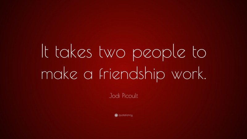 Jodi Picoult Quote: “It takes two people to make a friendship work.”