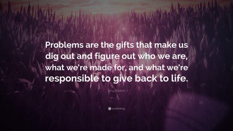 Tony Robbins Quote: “Problems are the gifts that make us dig out and figure out who we are, what we’re made for, and what we’re responsible to give back to life.”