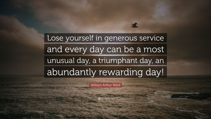 William Arthur Ward Quote: “Lose yourself in generous service and every day can be a most unusual day, a triumphant day, an abundantly rewarding day!”