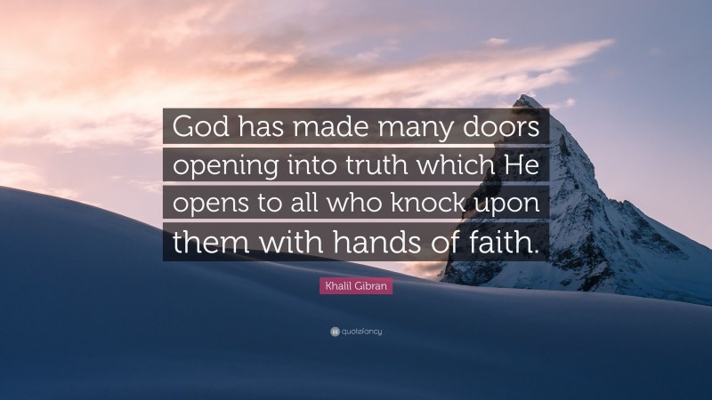 Khalil Gibran Quote: “God has made many doors opening into truth which He opens to all who knock upon them with hands of faith.”