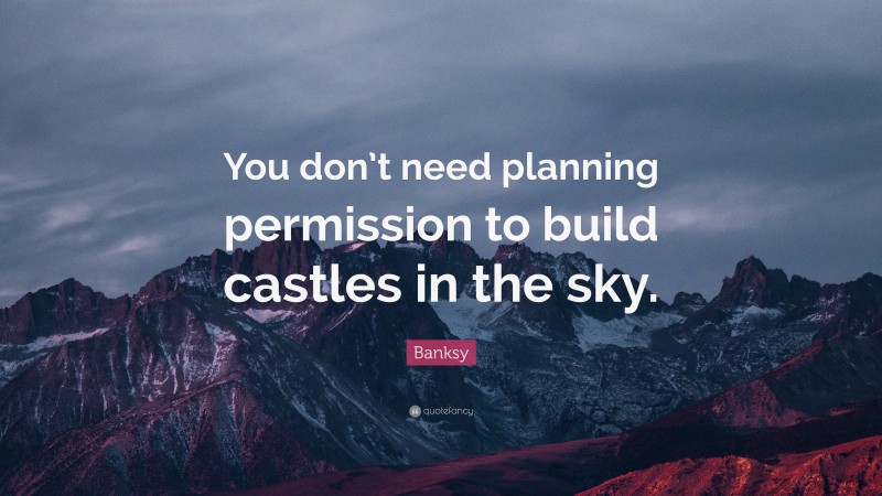 Banksy Quote: “You don’t need planning permission to build castles in the sky.”