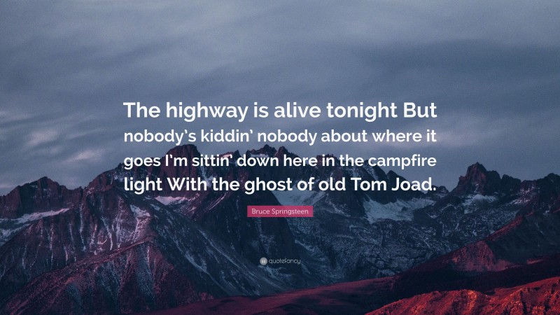 Bruce Springsteen Quote: “The highway is alive tonight But nobody’s kiddin’ nobody about where it goes I’m sittin’ down here in the campfire light With the ghost of old Tom Joad.”