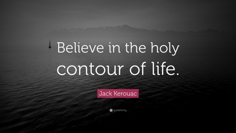 Jack Kerouac Quote: “Believe in the holy contour of life.”
