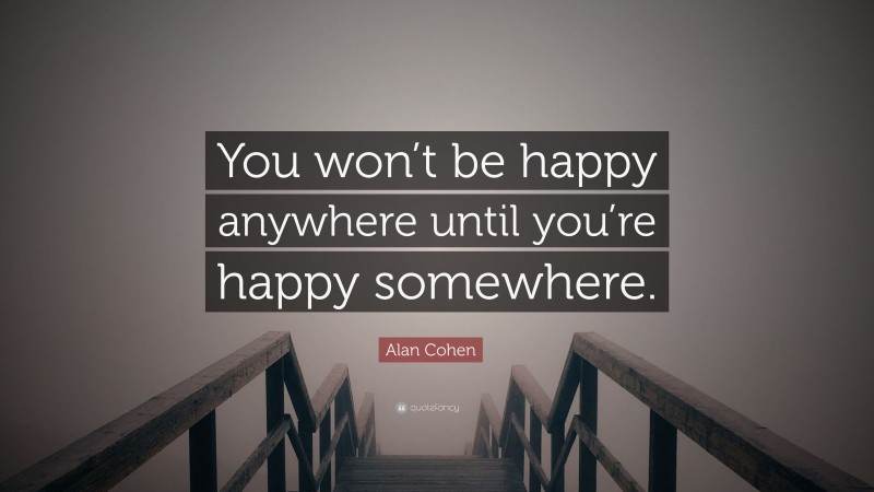 Alan Cohen Quote: “You won’t be happy anywhere until you’re happy somewhere.”