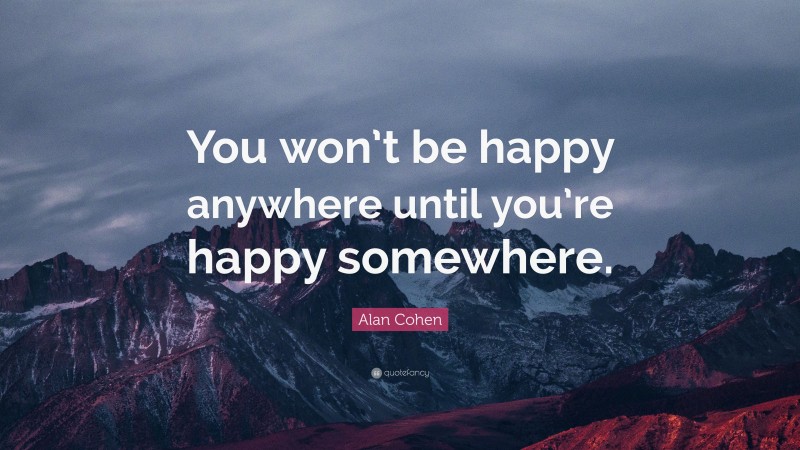 Alan Cohen Quote: “You won’t be happy anywhere until you’re happy somewhere.”
