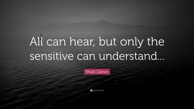 Khalil Gibran Quote: “All can hear, but only the sensitive can understand...”