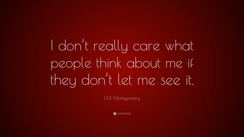 L.M. Montgomery Quote: “I don’t really care what people think about me if they don’t let me see it.”