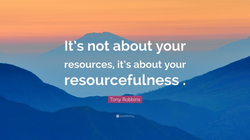 Tony Robbins Quote: “It’s not about your resources, it’s about your resourcefulness .”