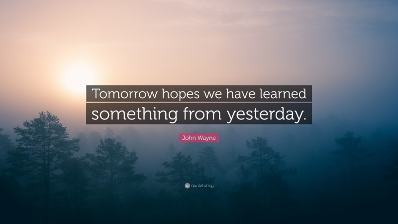 John Wayne Quote: “Tomorrow hopes we have learned something from yesterday.”