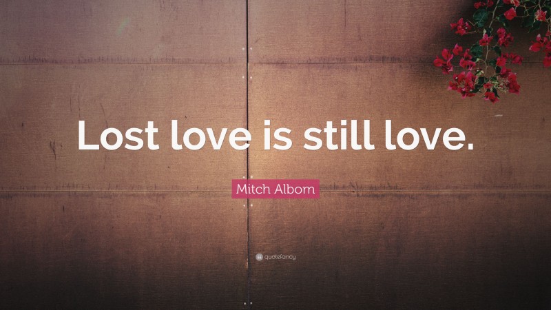 Mitch Albom Quote: “Lost love is still love.”