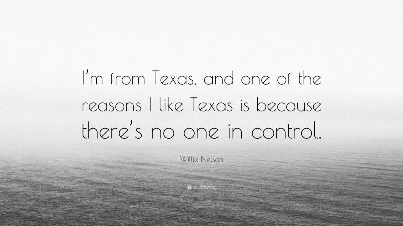 Willie Nelson Quote: “I’m from Texas, and one of the reasons I like Texas is because there’s no one in control.”