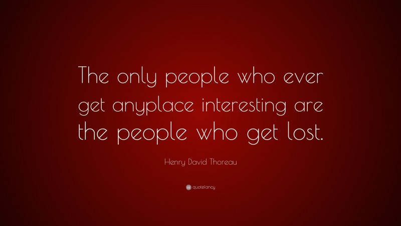 Henry David Thoreau Quote: “The only people who ever get anyplace interesting are the people who get lost.”