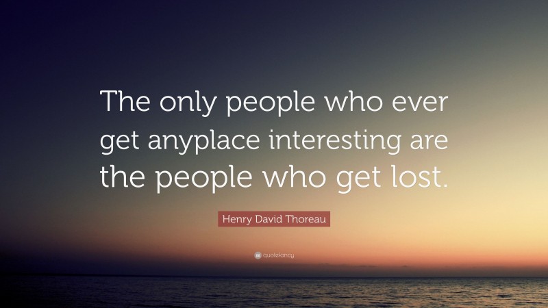 Henry David Thoreau Quote: “The only people who ever get anyplace interesting are the people who get lost.”