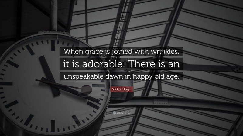 Victor Hugo Quote: “When grace is joined with wrinkles, it is adorable. There is an unspeakable dawn in happy old age.”
