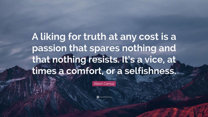 Albert Camus Quote: “A liking for truth at any cost is a passion that spares nothing and that nothing resists. It’s a vice, at times a comfort, or a selfishness.”