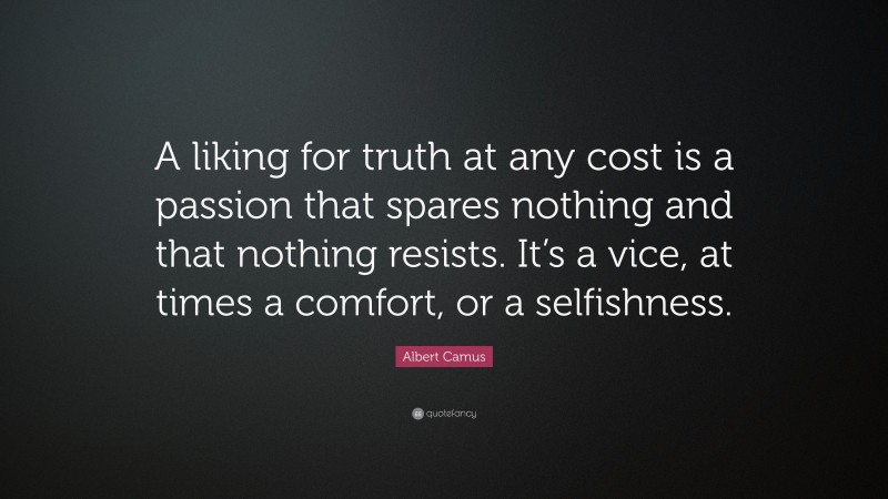 Albert Camus Quote: “A liking for truth at any cost is a passion that spares nothing and that nothing resists. It’s a vice, at times a comfort, or a selfishness.”