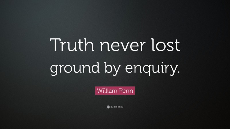 William Penn Quote: “Truth never lost ground by enquiry.”