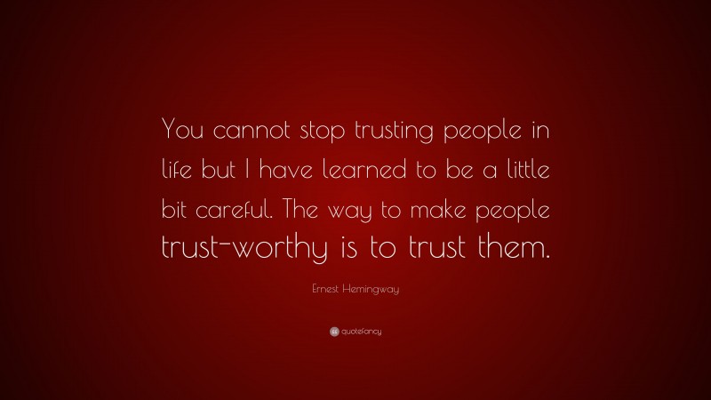 Ernest Hemingway Quote: “You cannot stop trusting people in life but I have learned to be a little bit careful. The way to make people trust-worthy is to trust them.”