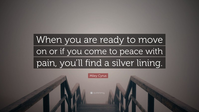 Miley Cyrus Quote: “When you are ready to move on or if you come to peace with pain, you’ll find a silver lining.”
