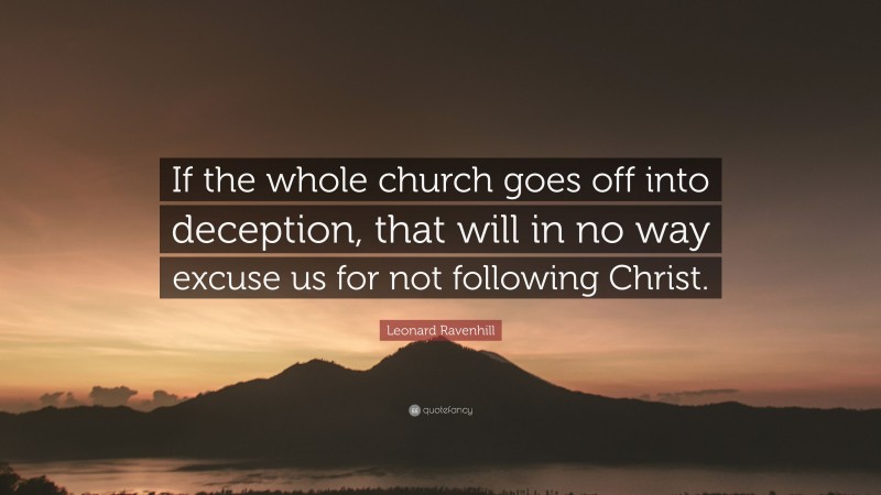 Leonard Ravenhill Quote: “If the whole church goes off into deception, that will in no way excuse us for not following Christ.”