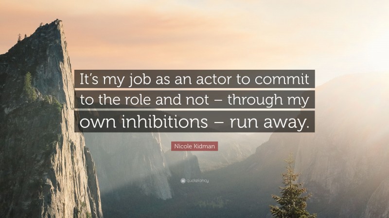 Nicole Kidman Quote: “It’s my job as an actor to commit to the role and not – through my own inhibitions – run away.”