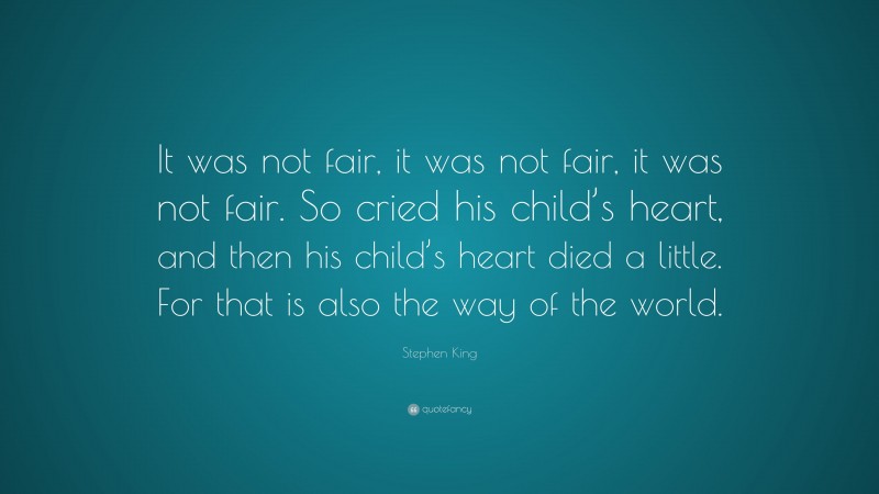 Stephen King Quote: “It was not fair, it was not fair, it was not fair. So cried his child’s heart, and then his child’s heart died a little. For that is also the way of the world.”