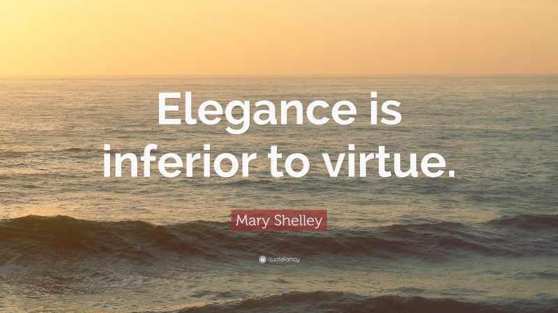 Mary Shelley Quote: “Elegance is inferior to virtue.”
