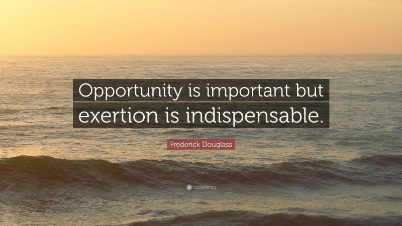Frederick Douglass Quote: “Opportunity is important but exertion is indispensable.”