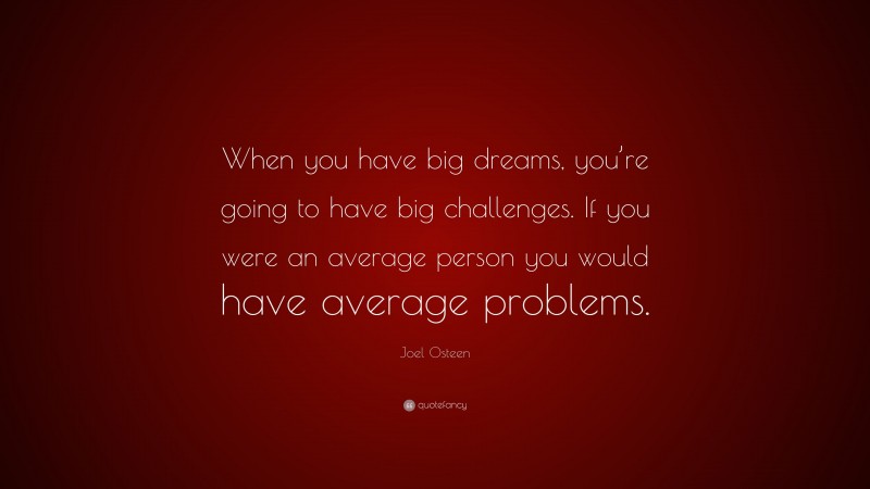 Joel Osteen Quote: “When you have big dreams, you’re going to have big challenges. If you were an average person you would have average problems.”